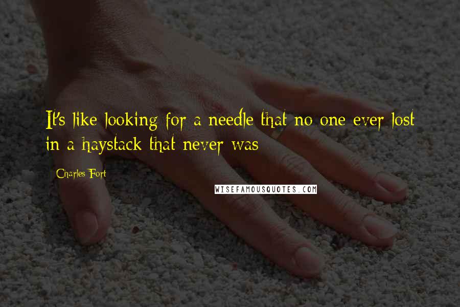 Charles Fort Quotes: It's like looking for a needle that no one ever lost in a haystack that never was - 