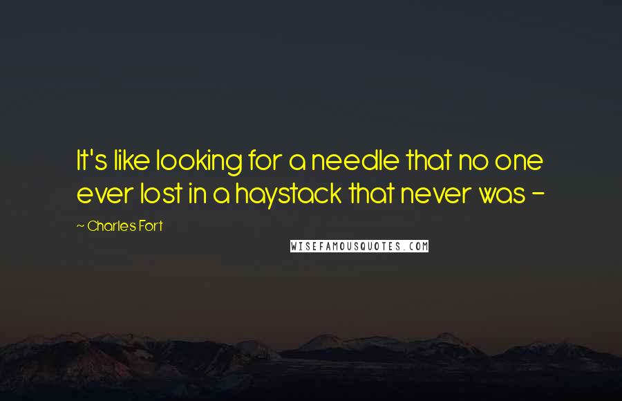 Charles Fort Quotes: It's like looking for a needle that no one ever lost in a haystack that never was - 