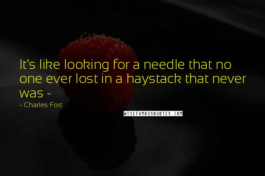 Charles Fort Quotes: It's like looking for a needle that no one ever lost in a haystack that never was - 