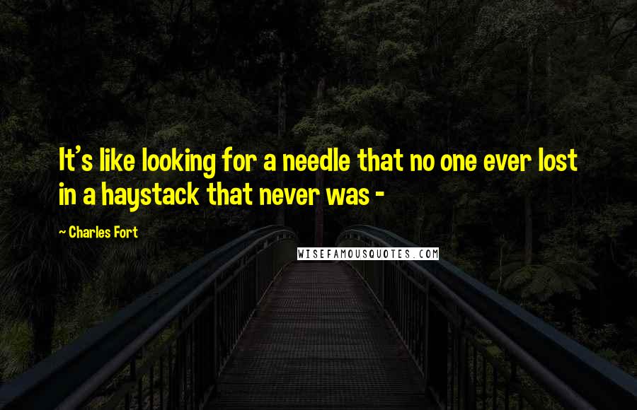 Charles Fort Quotes: It's like looking for a needle that no one ever lost in a haystack that never was - 