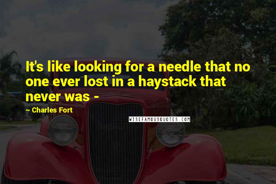 Charles Fort Quotes: It's like looking for a needle that no one ever lost in a haystack that never was - 