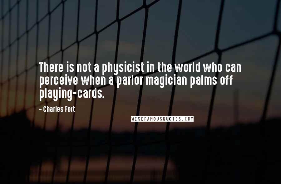 Charles Fort Quotes: There is not a physicist in the world who can perceive when a parlor magician palms off playing-cards.