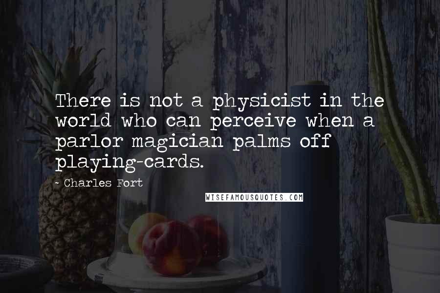 Charles Fort Quotes: There is not a physicist in the world who can perceive when a parlor magician palms off playing-cards.