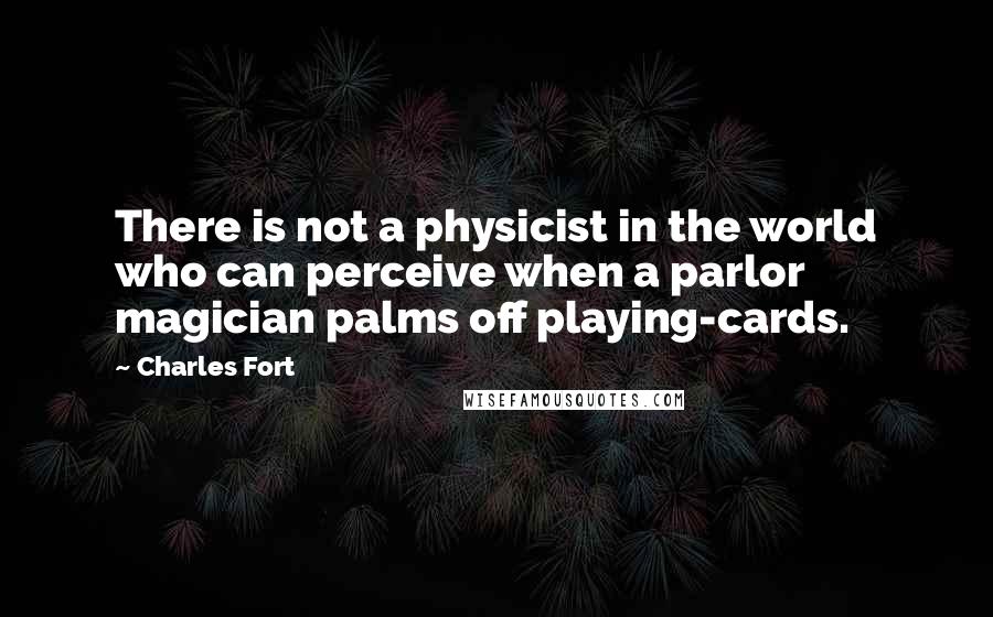 Charles Fort Quotes: There is not a physicist in the world who can perceive when a parlor magician palms off playing-cards.