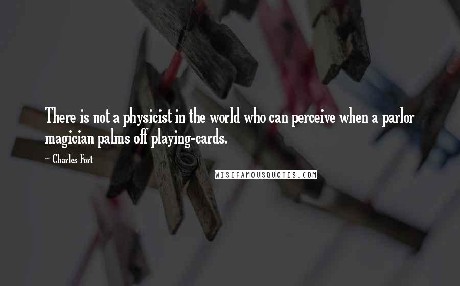 Charles Fort Quotes: There is not a physicist in the world who can perceive when a parlor magician palms off playing-cards.