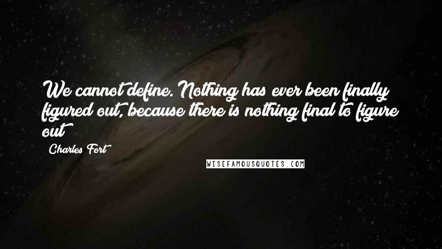 Charles Fort Quotes: We cannot define. Nothing has ever been finally figured out, because there is nothing final to figure out