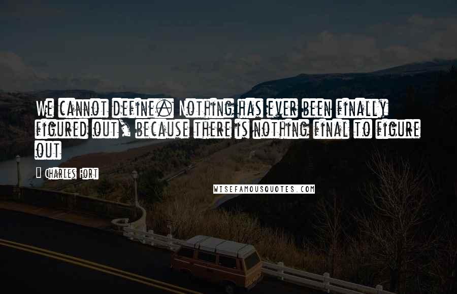 Charles Fort Quotes: We cannot define. Nothing has ever been finally figured out, because there is nothing final to figure out