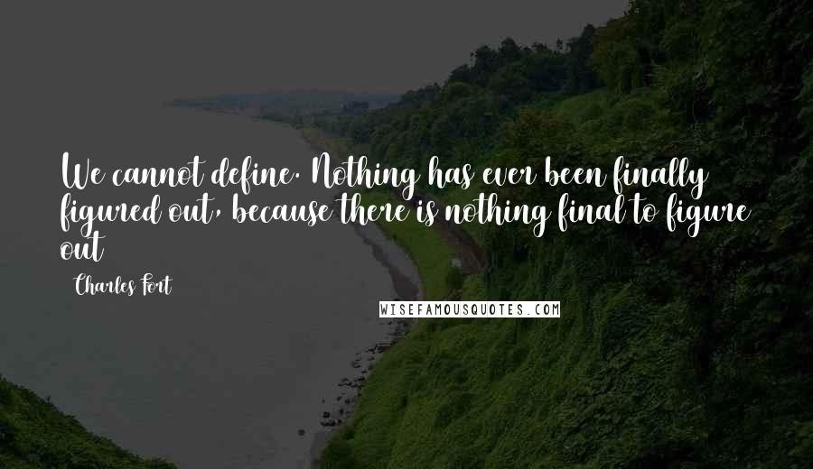 Charles Fort Quotes: We cannot define. Nothing has ever been finally figured out, because there is nothing final to figure out