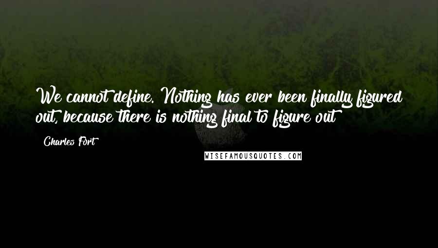 Charles Fort Quotes: We cannot define. Nothing has ever been finally figured out, because there is nothing final to figure out