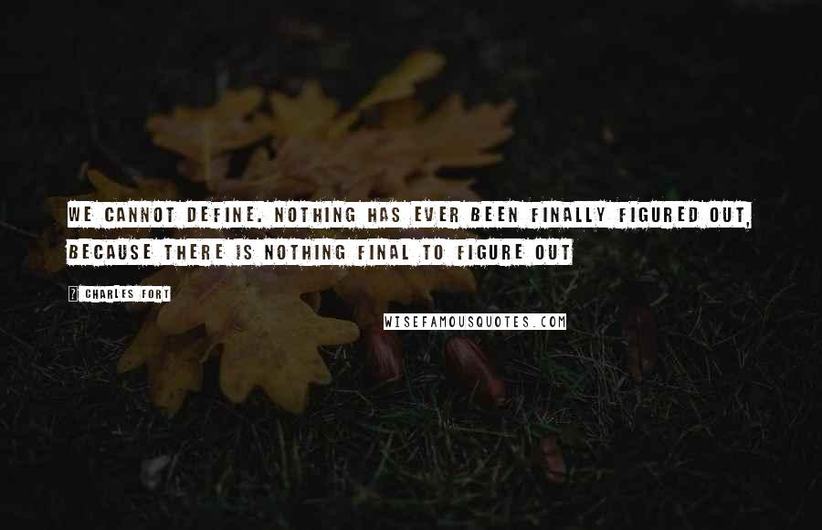 Charles Fort Quotes: We cannot define. Nothing has ever been finally figured out, because there is nothing final to figure out