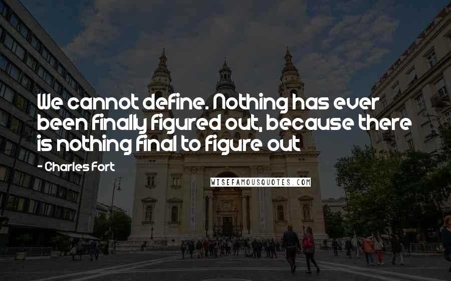 Charles Fort Quotes: We cannot define. Nothing has ever been finally figured out, because there is nothing final to figure out