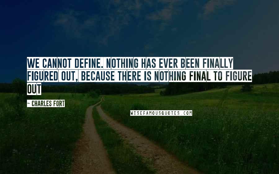 Charles Fort Quotes: We cannot define. Nothing has ever been finally figured out, because there is nothing final to figure out