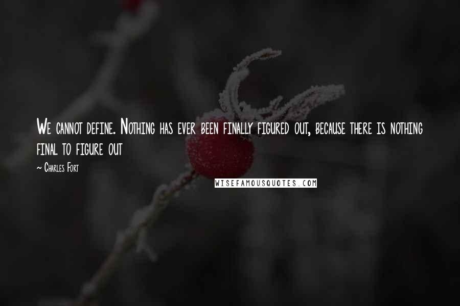 Charles Fort Quotes: We cannot define. Nothing has ever been finally figured out, because there is nothing final to figure out