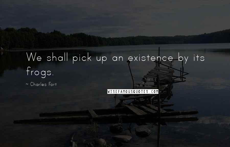 Charles Fort Quotes: We shall pick up an existence by its frogs.