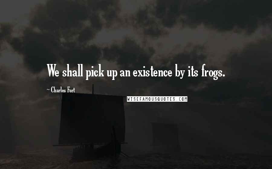 Charles Fort Quotes: We shall pick up an existence by its frogs.