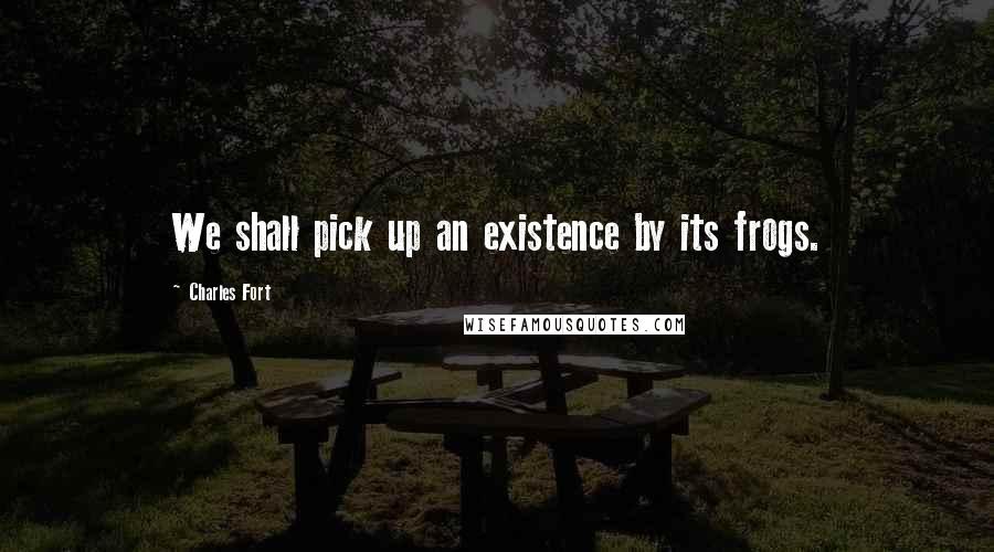 Charles Fort Quotes: We shall pick up an existence by its frogs.