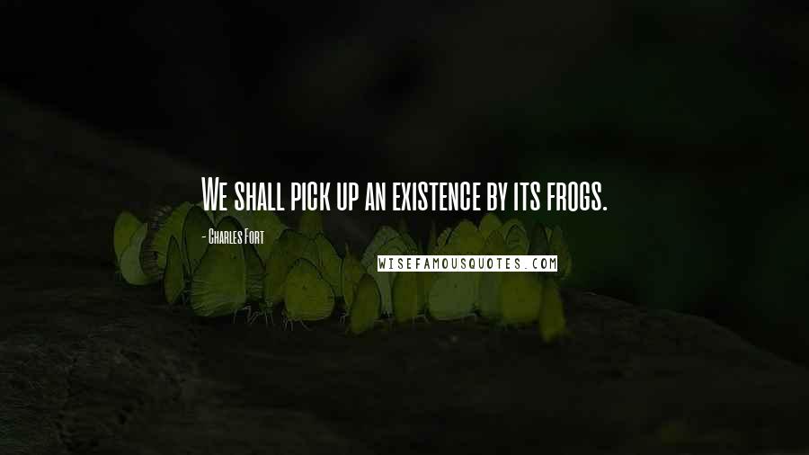 Charles Fort Quotes: We shall pick up an existence by its frogs.