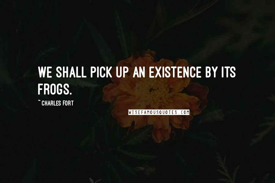 Charles Fort Quotes: We shall pick up an existence by its frogs.