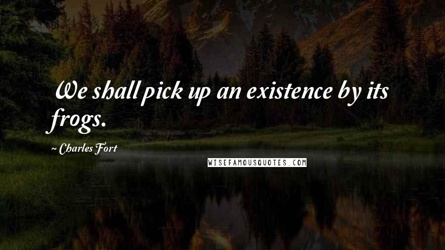 Charles Fort Quotes: We shall pick up an existence by its frogs.