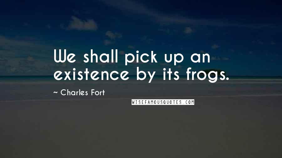 Charles Fort Quotes: We shall pick up an existence by its frogs.