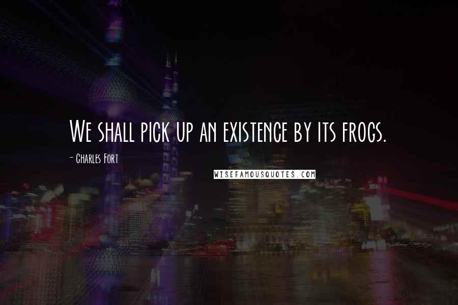 Charles Fort Quotes: We shall pick up an existence by its frogs.