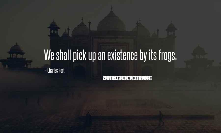 Charles Fort Quotes: We shall pick up an existence by its frogs.