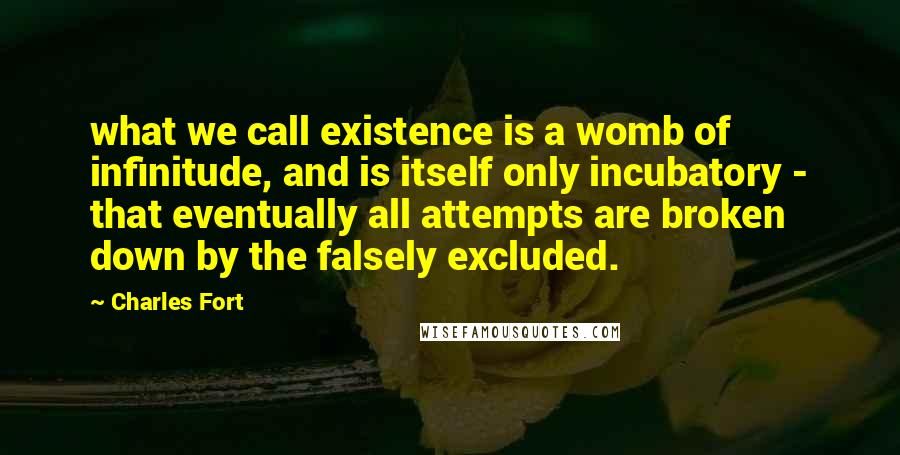 Charles Fort Quotes: what we call existence is a womb of infinitude, and is itself only incubatory - that eventually all attempts are broken down by the falsely excluded.