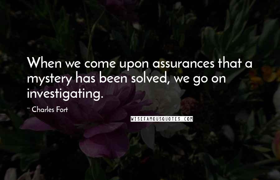 Charles Fort Quotes: When we come upon assurances that a mystery has been solved, we go on investigating.