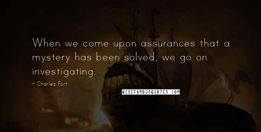 Charles Fort Quotes: When we come upon assurances that a mystery has been solved, we go on investigating.