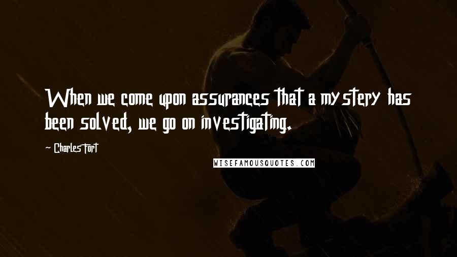 Charles Fort Quotes: When we come upon assurances that a mystery has been solved, we go on investigating.