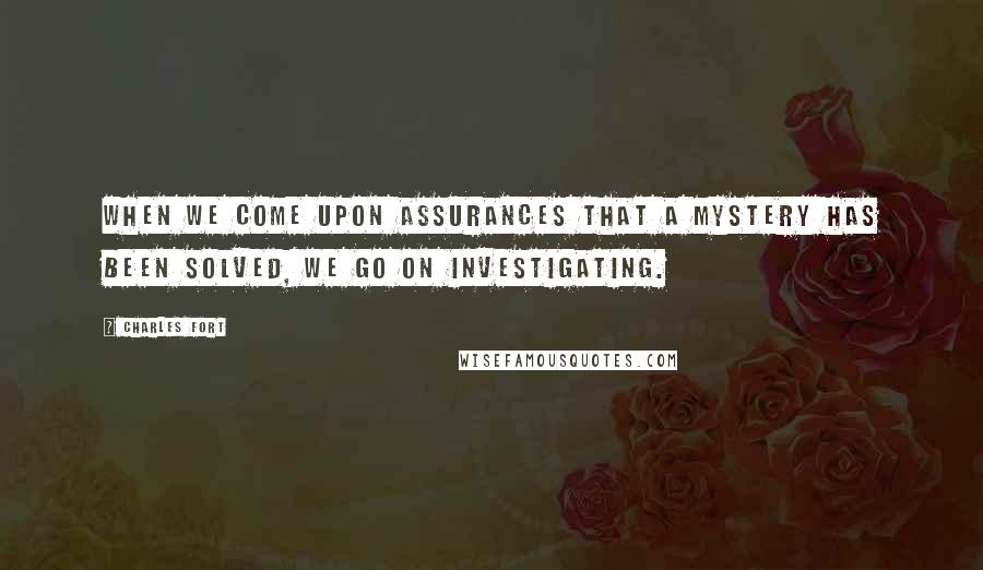 Charles Fort Quotes: When we come upon assurances that a mystery has been solved, we go on investigating.