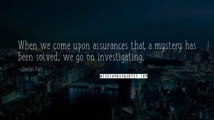 Charles Fort Quotes: When we come upon assurances that a mystery has been solved, we go on investigating.