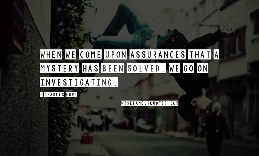 Charles Fort Quotes: When we come upon assurances that a mystery has been solved, we go on investigating.