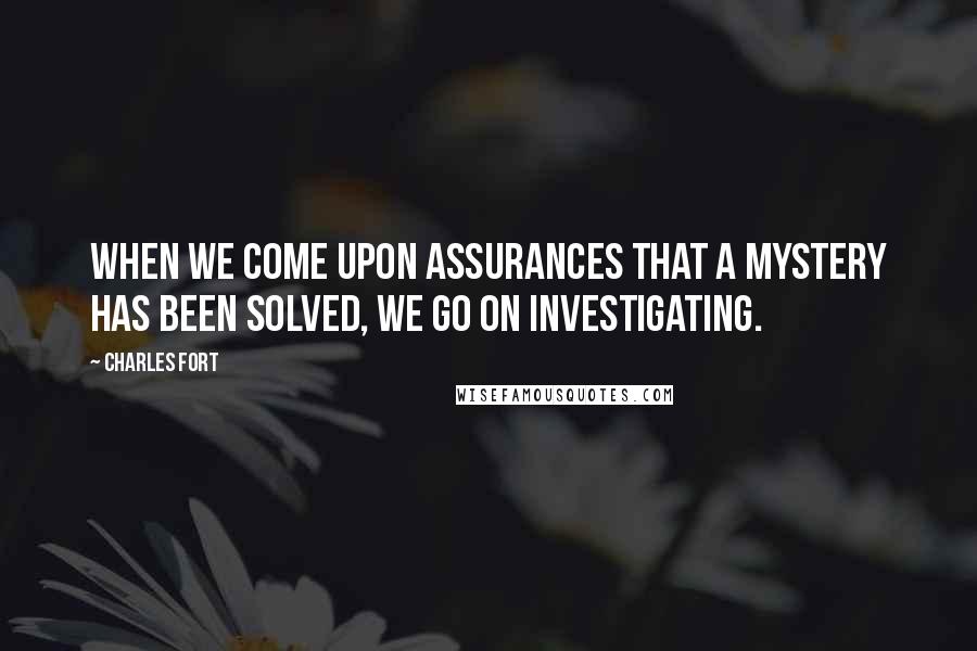 Charles Fort Quotes: When we come upon assurances that a mystery has been solved, we go on investigating.