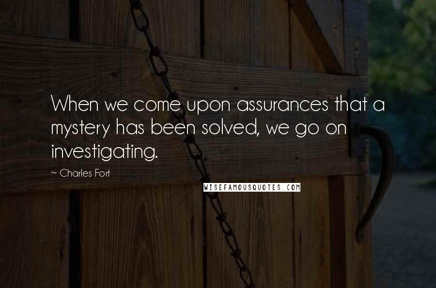 Charles Fort Quotes: When we come upon assurances that a mystery has been solved, we go on investigating.