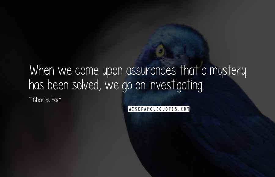 Charles Fort Quotes: When we come upon assurances that a mystery has been solved, we go on investigating.