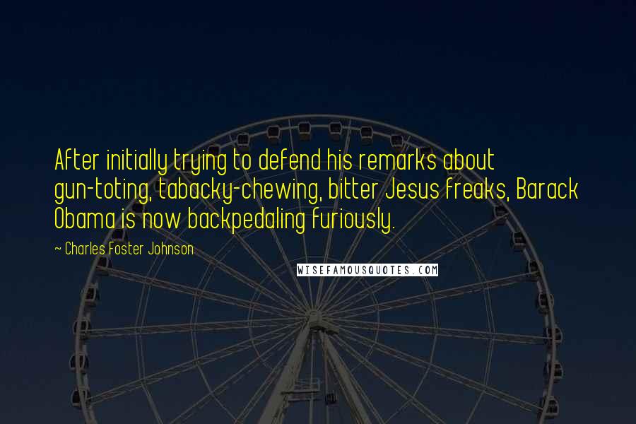 Charles Foster Johnson Quotes: After initially trying to defend his remarks about gun-toting, tabacky-chewing, bitter Jesus freaks, Barack Obama is now backpedaling furiously.