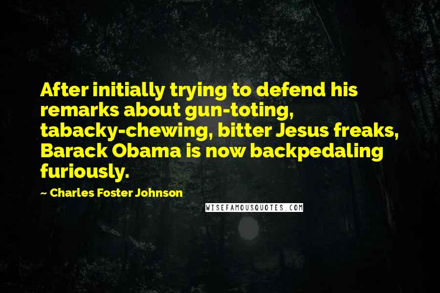 Charles Foster Johnson Quotes: After initially trying to defend his remarks about gun-toting, tabacky-chewing, bitter Jesus freaks, Barack Obama is now backpedaling furiously.