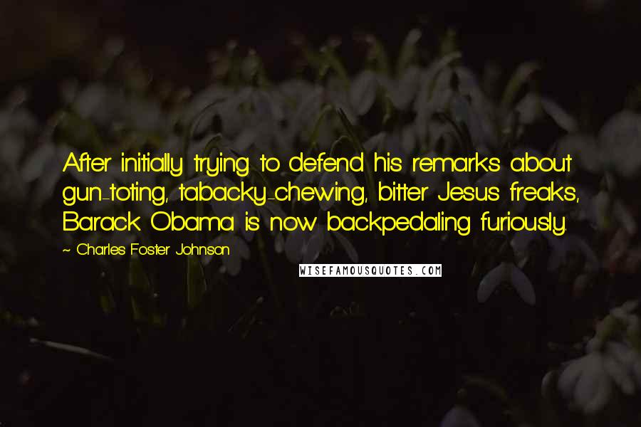 Charles Foster Johnson Quotes: After initially trying to defend his remarks about gun-toting, tabacky-chewing, bitter Jesus freaks, Barack Obama is now backpedaling furiously.