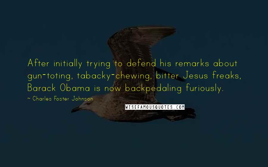 Charles Foster Johnson Quotes: After initially trying to defend his remarks about gun-toting, tabacky-chewing, bitter Jesus freaks, Barack Obama is now backpedaling furiously.