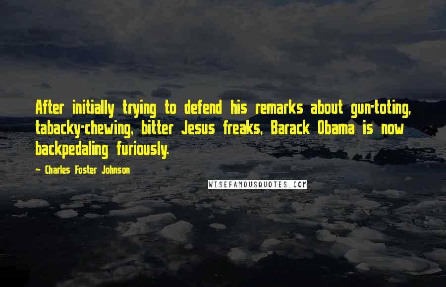 Charles Foster Johnson Quotes: After initially trying to defend his remarks about gun-toting, tabacky-chewing, bitter Jesus freaks, Barack Obama is now backpedaling furiously.