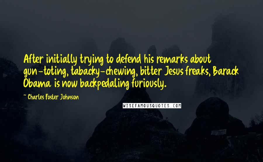 Charles Foster Johnson Quotes: After initially trying to defend his remarks about gun-toting, tabacky-chewing, bitter Jesus freaks, Barack Obama is now backpedaling furiously.