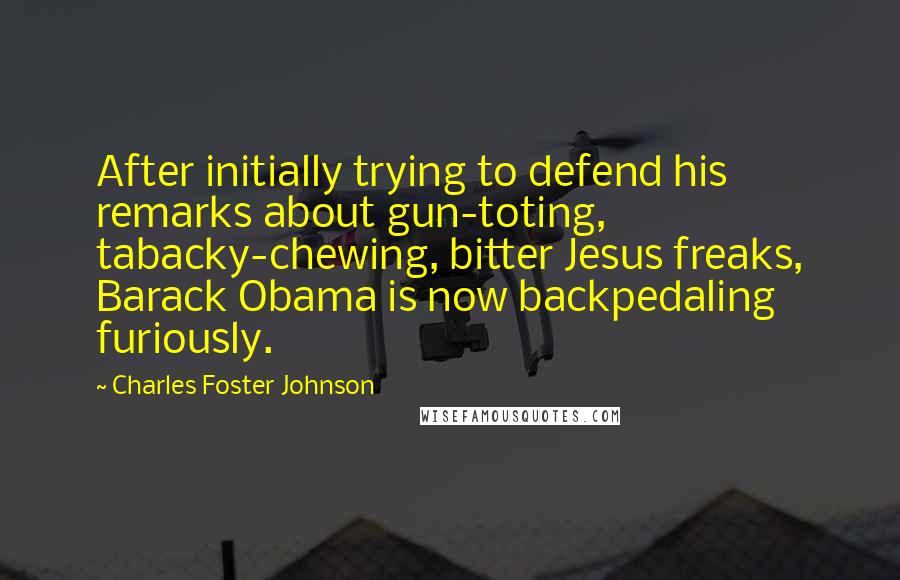 Charles Foster Johnson Quotes: After initially trying to defend his remarks about gun-toting, tabacky-chewing, bitter Jesus freaks, Barack Obama is now backpedaling furiously.