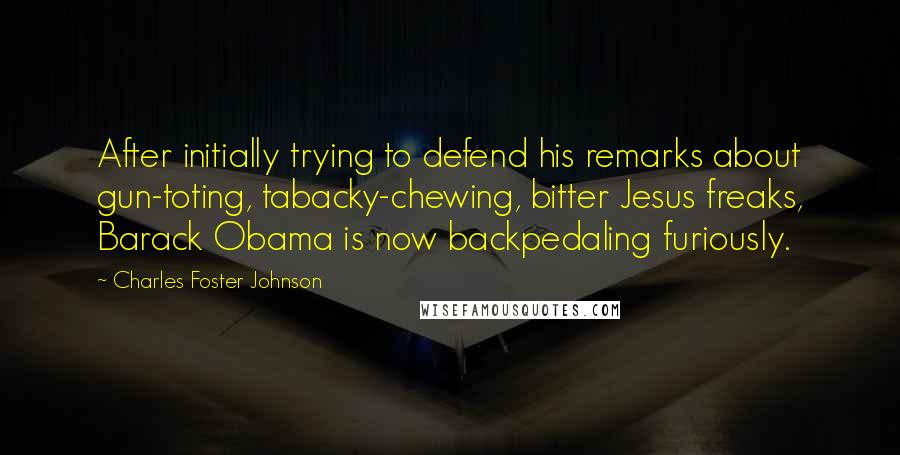 Charles Foster Johnson Quotes: After initially trying to defend his remarks about gun-toting, tabacky-chewing, bitter Jesus freaks, Barack Obama is now backpedaling furiously.