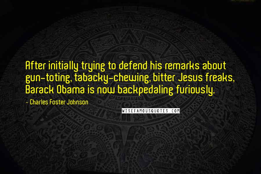 Charles Foster Johnson Quotes: After initially trying to defend his remarks about gun-toting, tabacky-chewing, bitter Jesus freaks, Barack Obama is now backpedaling furiously.