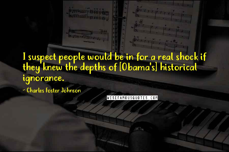 Charles Foster Johnson Quotes: I suspect people would be in for a real shock if they knew the depths of [Obama's] historical ignorance.