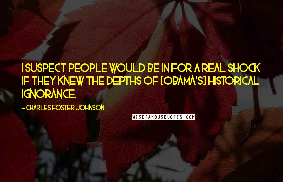 Charles Foster Johnson Quotes: I suspect people would be in for a real shock if they knew the depths of [Obama's] historical ignorance.
