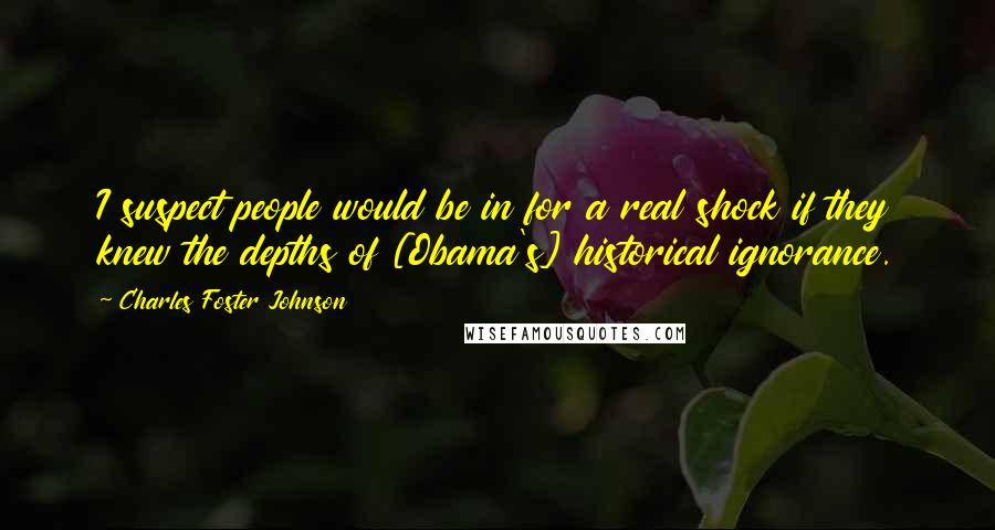 Charles Foster Johnson Quotes: I suspect people would be in for a real shock if they knew the depths of [Obama's] historical ignorance.