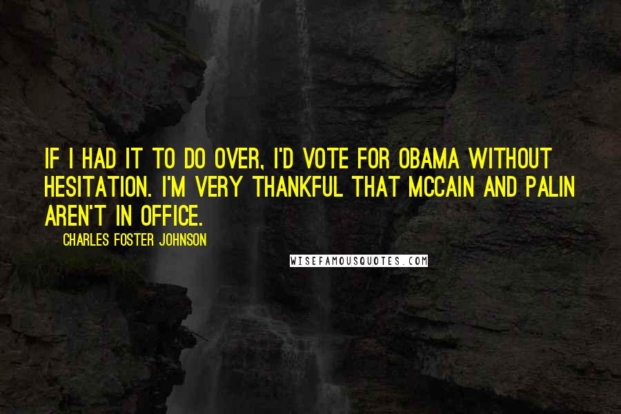 Charles Foster Johnson Quotes: If I had it to do over, I'd vote for Obama without hesitation. I'm very thankful that McCain and Palin aren't in office.