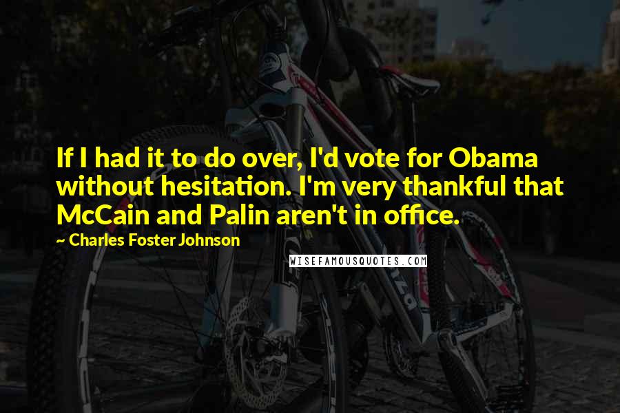 Charles Foster Johnson Quotes: If I had it to do over, I'd vote for Obama without hesitation. I'm very thankful that McCain and Palin aren't in office.